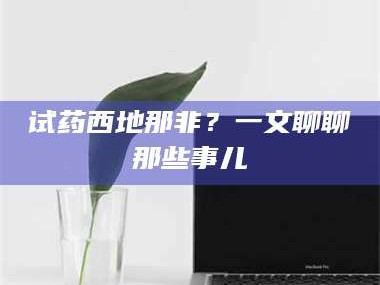 鞍山试药西地那非？一文聊聊那些事儿