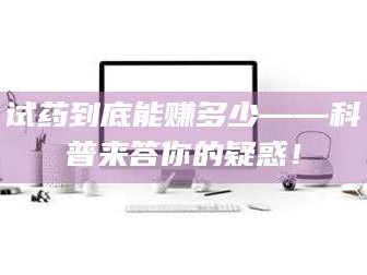 鞍山试药到底能赚多少——科普来答你的疑惑！