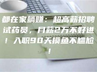 鞍山都在家躺赚：超高薪招聘试药员，月薪2万不好进！入职90天摸鱼不尴尬！