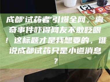 鞍山成都'试药者'引爆全网，离奇事件吓得网友不敢眨眼！这标题才是我想要的，谁说成都试药只是小道消息？