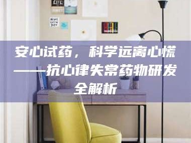 鞍山安心试药，科学远离心慌——抗心律失常药物研发全解析