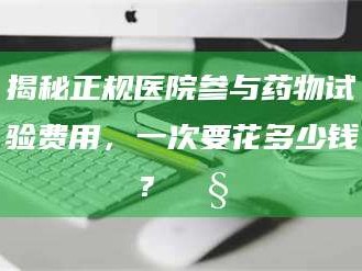 鞍山揭秘正规医院参与药物试验费用，一次要花多少钱？🧒