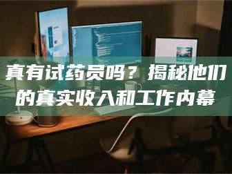 鞍山真有试药员吗？揭秘他们的真实收入和工作内幕