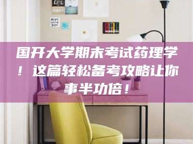 鞍山国开大学期末考试药理学！这篇轻松备考攻略让你事半功倍！