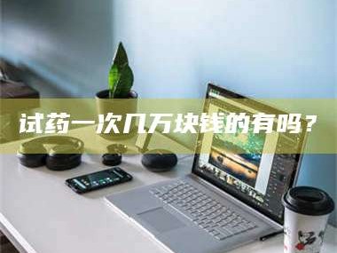 鞍山试药一次几万块钱的有吗？