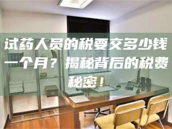 鞍山试药人员的税要交多少钱一个月？揭秘背后的税费秘密！