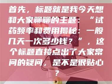 鞍山首先，标题就是我今天想和大家聊聊的主题：“试药频率和费用揭秘：一般几天一次多少钱？”，这个标题直接点出了大家常问的疑问，是不是很贴心？