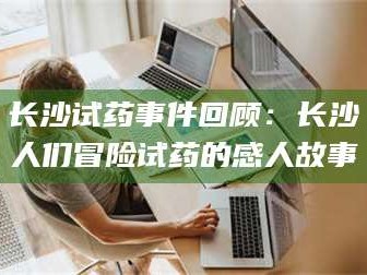 鞍山长沙试药事件回顾：长沙人们冒险试药的感人故事