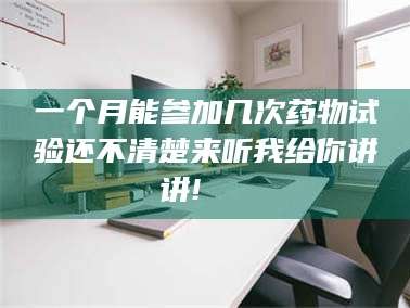 鞍山一个月能参加几次药物试验还不清楚来听我给你讲讲!🌈