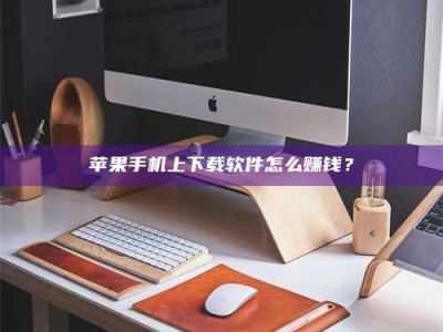 鞍山苹果手机上下载软件怎么赚钱？