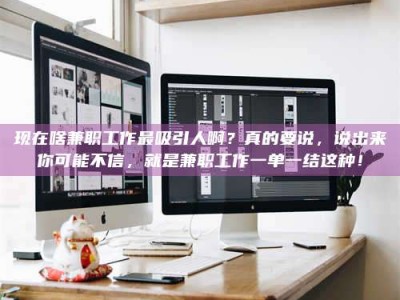 鞍山现在啥兼职工作最吸引人啊？真的要说，说出来你可能不信，就是兼职工作一单一结这种！