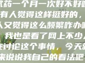 鞍山试药一个月一次好不好呀？有人觉得这样挺好的，有人又觉得这么频繁咋办啊。我也是看了网上不少人在讨论这个事情，今天就来说说我自己的看法吧。