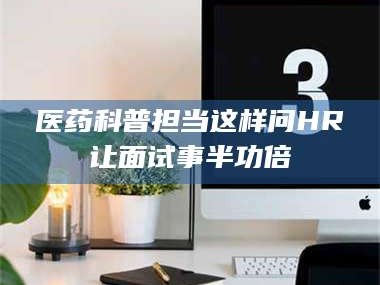 鞍山医药科普担当这样问HR让面试事半功倍