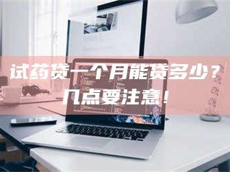 鞍山试药贷一个月能贷多少？几点要注意！