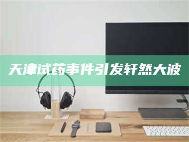 鞍山天津试药事件引发轩然大波