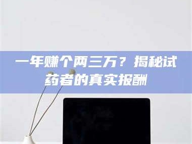 鞍山一年赚个两三万？揭秘试药者的真实报酬