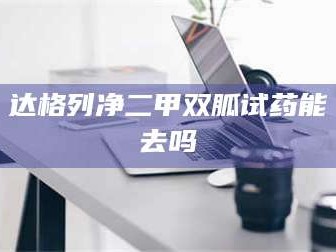 鞍山达格列净二甲双胍试药能去吗