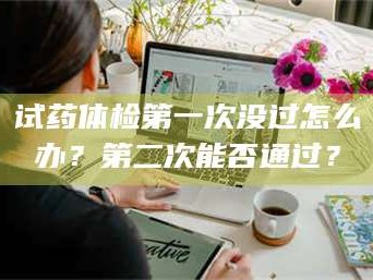 鞍山试药体检第一次没过怎么办？第二次能否通过？