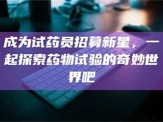 鞍山成为试药员招募新星，一起探索药物试验的奇妙世界吧