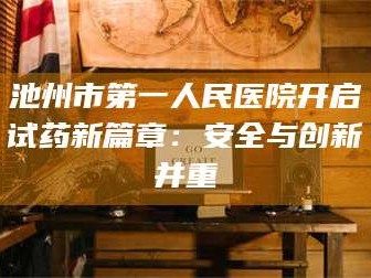 鞍山池州市第一人民医院开启试药新篇章：安全与创新并重