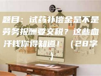 鞍山题目：试药补偿金是不是劳务报酬要交税？这些血汗钱你得知道！（28字）