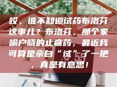 鞍山哎，谁不知道试药布洛芬这事儿？布洛芬，那个家喻户晓的止痛药，最近我可算是亲自“试”了一把，真是有意思！