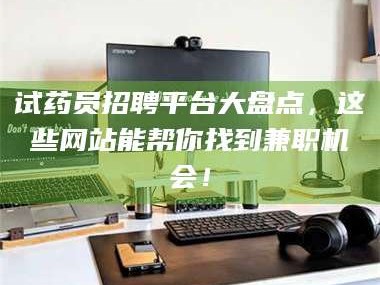 鞍山试药员招聘平台大盘点，这些网站能帮你找到兼职机会！