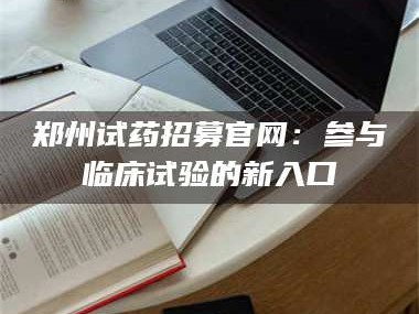 鞍山郑州试药招募官网：参与临床试验的新入口