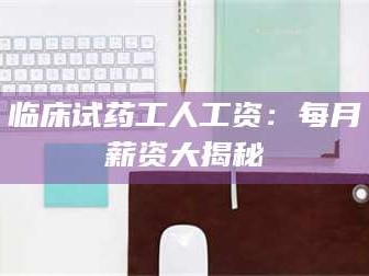 鞍山临床试药工人工资：每月薪资大揭秘