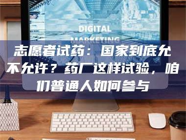 鞍山志愿者试药：国家到底允不允许？药厂这样试验，咱们普通人如何参与