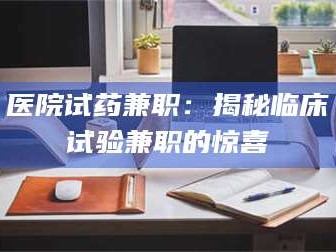 鞍山医院试药兼职：揭秘临床试验兼职的惊喜
