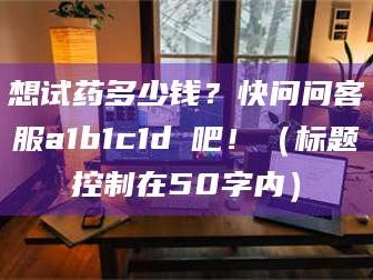 鞍山想试药多少钱？快问问客服a1b1c1d溦吧！（标题控制在50字内）