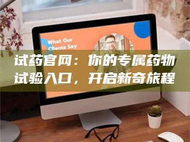 鞍山试药官网：你的专属药物试验入口，开启新奇旅程