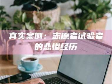 鞍山真实案例：志愿者试验者的悲惨经历