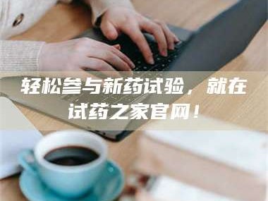 鞍山轻松参与新药试验，就在试药之家官网！