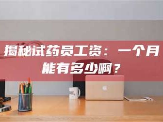 鞍山揭秘试药员工资：一个月能有多少啊？