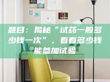鞍山题目：揭秘“试药一般多少钱一次”，看看多少钱能参加试验