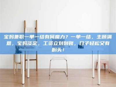 鞍山宝妈兼职一单一结有何魔力？一单一结，主顾满意，宝妈淡定，工资立刻到账，日子轻松又有盼头！