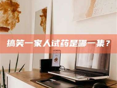 鞍山搞笑一家人试药是哪一集？