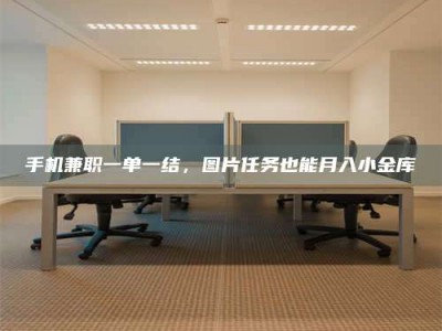 鞍山手机兼职一单一结，图片任务也能月入小金库