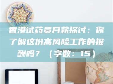 鞍山香港试药员月薪探讨：你了解这份高风险工作的报酬吗？（字数：15）