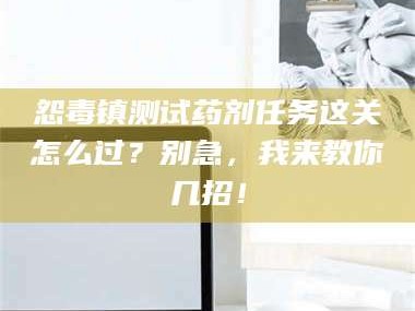 鞍山怨毒镇测试药剂任务这关怎么过？别急，我来教你几招！