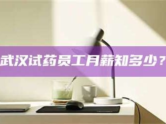 鞍山武汉试药员工月薪知多少？