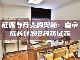 鞍山征服与升变的奥秘：皇帝成长计划2丹药试药