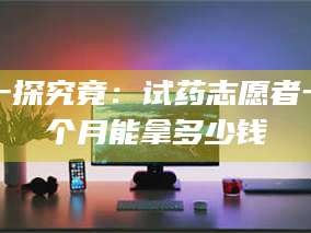 鞍山一探究竟：试药志愿者一个月能拿多少钱