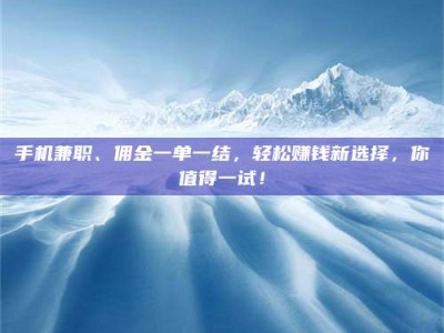 鞍山手机兼职、佣金一单一结，轻松赚钱新选择，你值得一试！