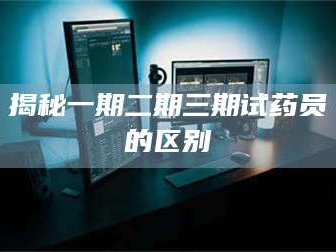 鞍山揭秘一期二期三期试药员的区别