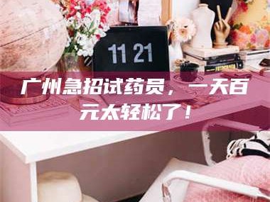 鞍山广州急招试药员，一天百元太轻松了！