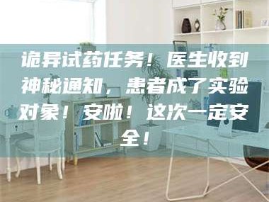 鞍山诡异试药任务！医生收到神秘通知，患者成了实验对象！安啦！这次一定安全！