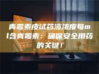 鞍山青霉素皮试药液浓度每ml含青霉素：确保安全用药的关键！